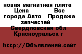 новая магнитная плита › Цена ­ 10 000 - Все города Авто » Продажа запчастей   . Свердловская обл.,Красноуральск г.